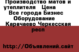 	Производство матов и утеплителя › Цена ­ 100 - Все города Бизнес » Оборудование   . Карачаево-Черкесская респ.